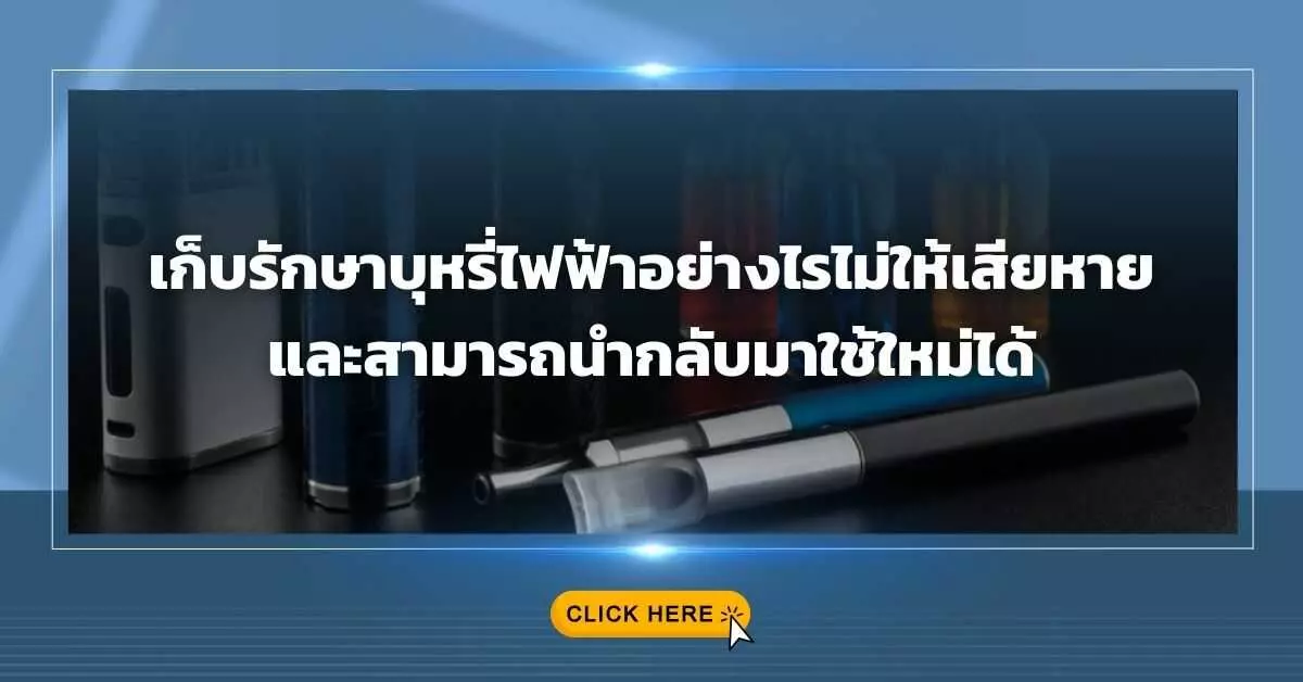 เก็บรักษาบุหรี่ไฟฟ้า อย่างไรไม่ให้เสียหาย และสามารถนำกลับมาใช้ใหม่ได้